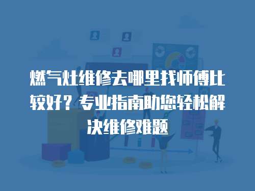燃氣灶維修去哪里找師傅比較好？專業指南助您輕松解決維修難題