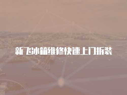新飛冰箱維修快速上門拆裝