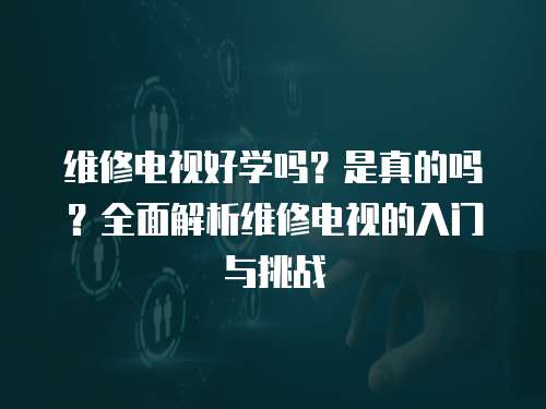 維修電視好學嗎？是真的嗎？全面解析維修電視的入門與挑戰