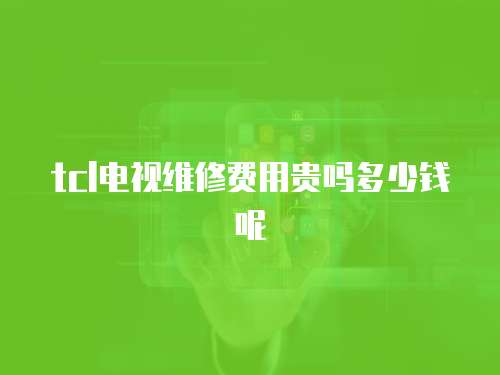 tcl電視維修費用貴嗎多少錢呢