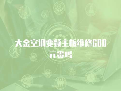 大金空調(diào)變頻主板維修600元貴嗎