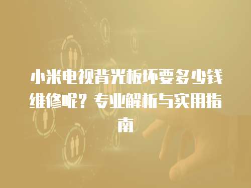 小米電視背光板壞要多少錢維修呢？專業(yè)解析與實用指南