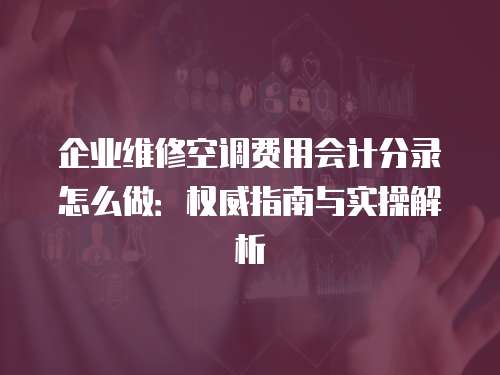 企業維修空調費用會計分錄怎么做：權威指南與實操解析