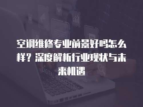 空調(diào)維修專業(yè)前景好嗎怎么樣？深度解析行業(yè)現(xiàn)狀與未來(lái)機(jī)遇