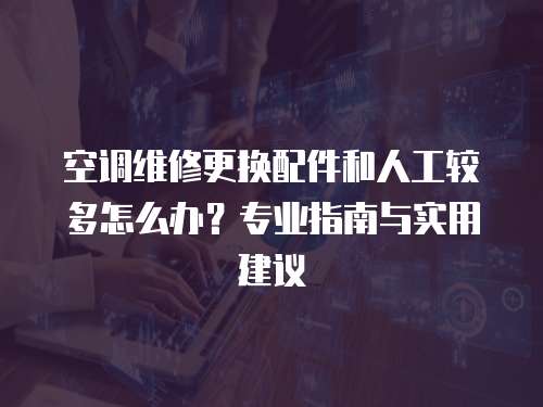 空調(diào)維修更換配件和人工較多怎么辦？專業(yè)指南與實用建議