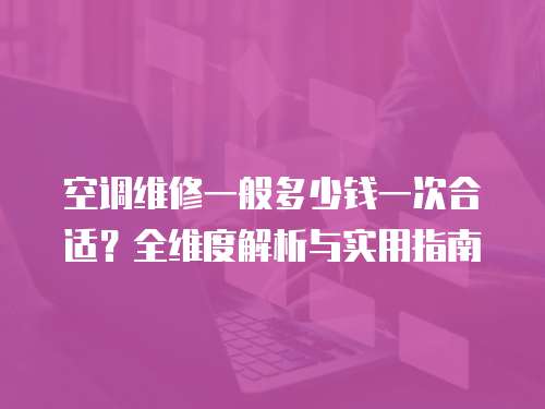 空調(diào)維修一般多少錢一次合適？全維度解析與實(shí)用指南  