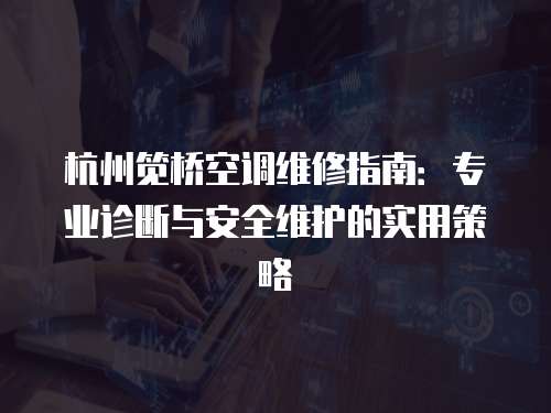杭州筧橋空調維修指南：專業(yè)診斷與安全維護的實用策略