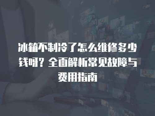 冰箱不制冷了怎么維修多少錢呀？全面解析常見故障與費用指南