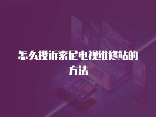 怎么投訴索尼電視維修站的方法