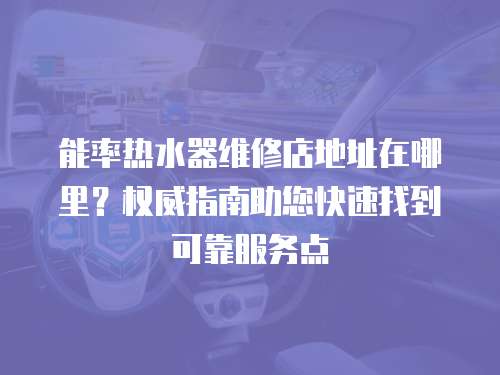能率熱水器維修店地址在哪里？權威指南助您快速找到可靠服務點