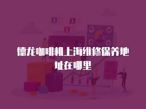 德龍咖啡機上海維修保養(yǎng)地址在哪里