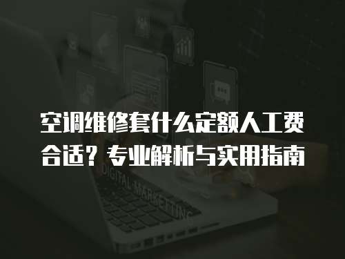 空調維修套什么定額人工費合適？專業(yè)解析與實用指南