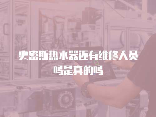史密斯熱水器還有維修人員嗎是真的嗎