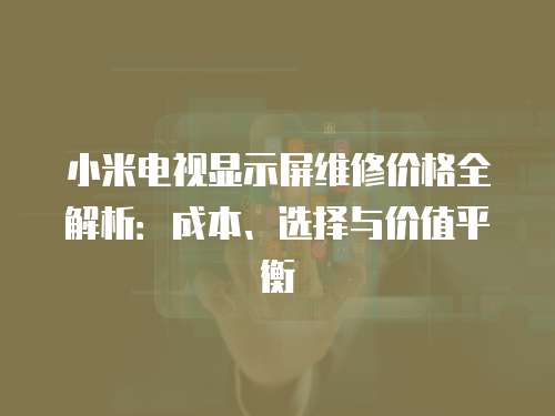 小米電視顯示屏維修價格全解析：成本、選擇與價值平衡