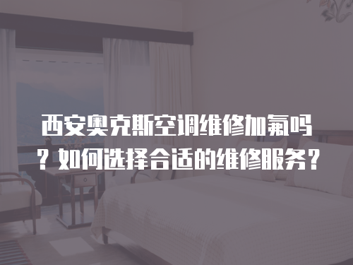 西安奧克斯空調維修加氟嗎？如何選擇合適的維修服務？