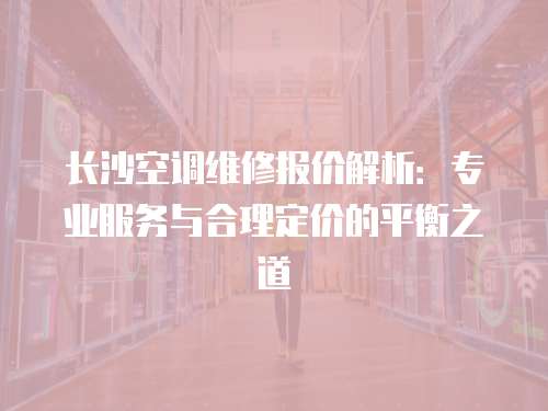 長沙空調維修報價解析：專業服務與合理定價的平衡之道