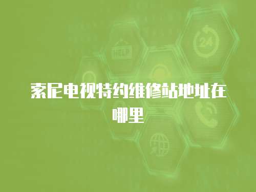 索尼電視特約維修站地址在哪里