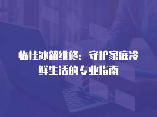 臨桂冰箱維修：守護家庭冷鮮生活的專業指南