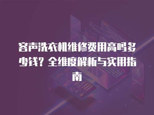 容聲洗衣機維修費用高嗎多少錢？全維度解析與實用指南