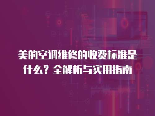 美的空調維修的收費標準是什么？全解析與實用指南