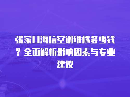 張家口海信空調維修多少錢？全面解析影響因素與專業建議