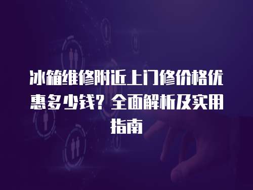 冰箱維修附近上門修價格優惠多少錢？全面解析及實用指南