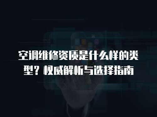 空調維修資質是什么樣的類型？權威解析與選擇指南