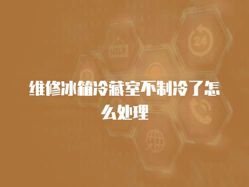 維修冰箱冷藏室不制冷了怎么處理