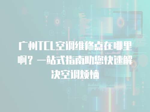 廣州TCL空調(diào)維修點(diǎn)在哪里??？一站式指南助您快速解決空調(diào)煩惱