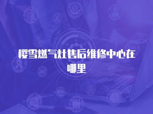 櫻雪燃氣灶售后維修中心在哪里