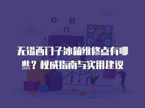 無錫西門子冰箱維修點有哪些？權威指南與實用建議