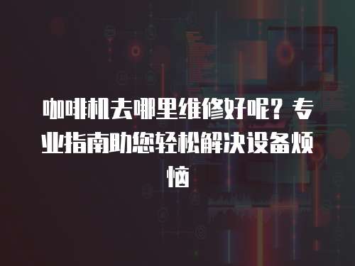 咖啡機去哪里維修好呢？專業指南助您輕松解決設備煩惱