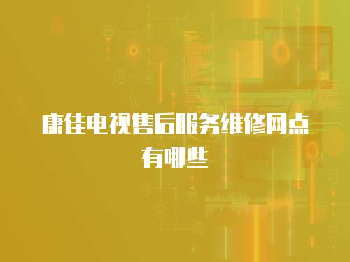 康佳電視售后服務維修網點有哪些