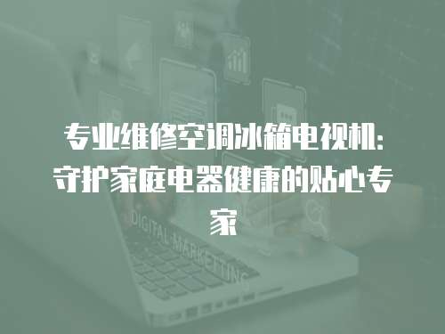 專業維修空調冰箱電視機：守護家庭電器健康的貼心專家