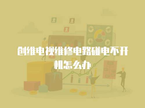 創(chuàng)維電視維修電路碰電不開機怎么辦