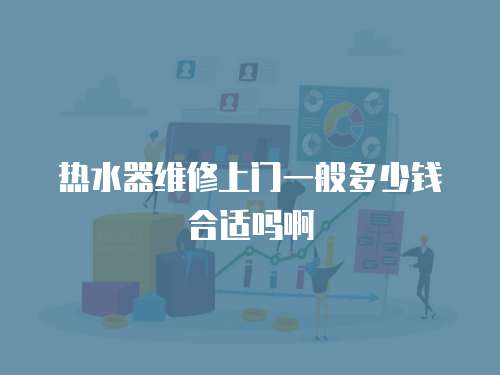 熱水器維修上門一般多少錢合適嗎啊