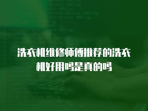洗衣機維修師傅推薦的洗衣機好用嗎是真的嗎