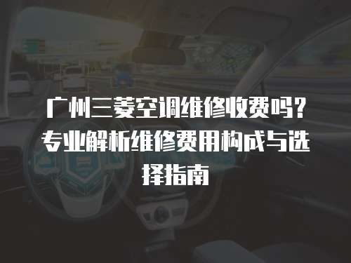 廣州三菱空調維修收費嗎？專業解析維修費用構成與選擇指南