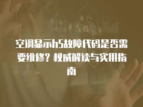 空調(diào)顯示h5故障代碼是否需要維修？權(quán)威解讀與實用指南