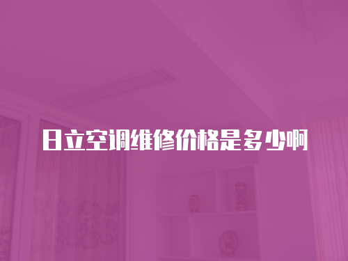 日立空調(diào)維修價格是多少啊