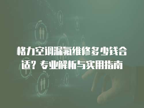 格力空調漏氟維修多少錢合適？專業解析與實用指南