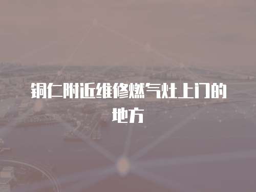 銅仁附近維修燃氣灶上門的地方