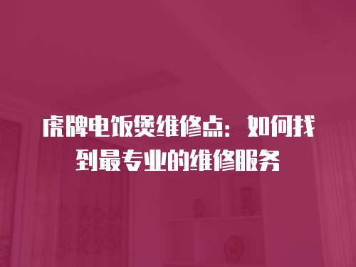 虎牌電飯煲維修點(diǎn)：如何找到最專業(yè)的維修服務(wù)