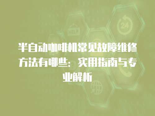半自動咖啡機常見故障維修方法有哪些：實用指南與專業解析