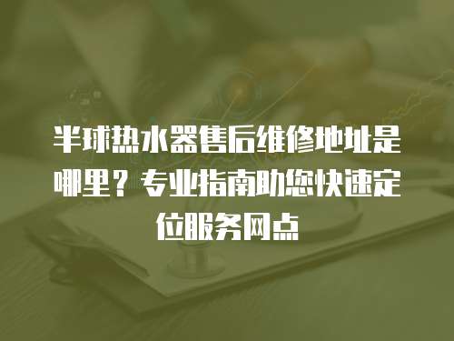 半球熱水器售后維修地址是哪里？專業(yè)指南助您快速定位服務(wù)網(wǎng)點