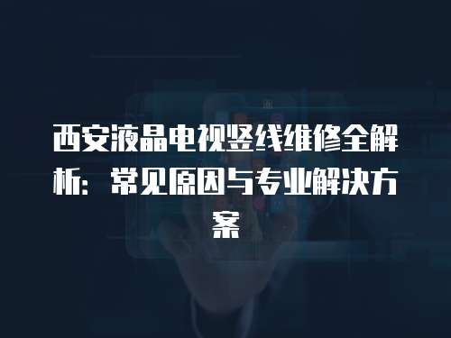 西安液晶電視豎線維修全解析：常見(jiàn)原因與專業(yè)解決方案