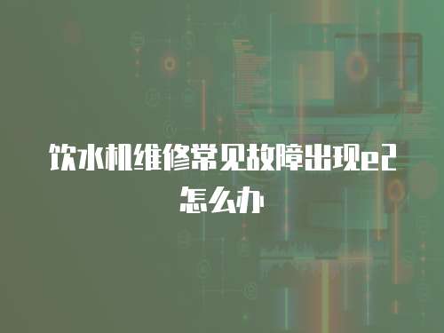 飲水機維修常見故障出現(xiàn)e2怎么辦