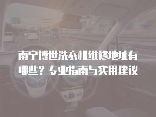 南寧博世洗衣機維修地址有哪些？專業指南與實用建議