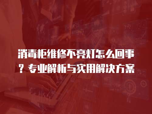 消毒柜維修不亮燈怎么回事？專業解析與實用解決方案