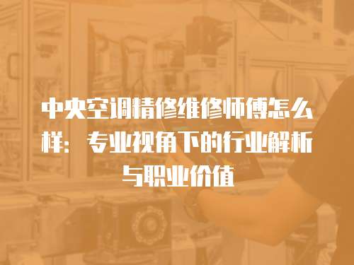 中央空調精修維修師傅怎么樣：專業視角下的行業解析與職業價值